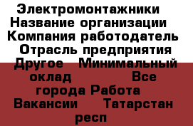 Электромонтажники › Название организации ­ Компания-работодатель › Отрасль предприятия ­ Другое › Минимальный оклад ­ 70 000 - Все города Работа » Вакансии   . Татарстан респ.